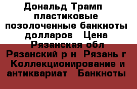 Дональд Трамп - пластиковые позолоченные банкноты 1000 долларов › Цена ­ 200 - Рязанская обл., Рязанский р-н, Рязань г. Коллекционирование и антиквариат » Банкноты   